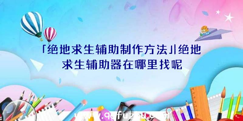 「绝地求生辅助制作方法」|绝地求生辅助器在哪里找呢
